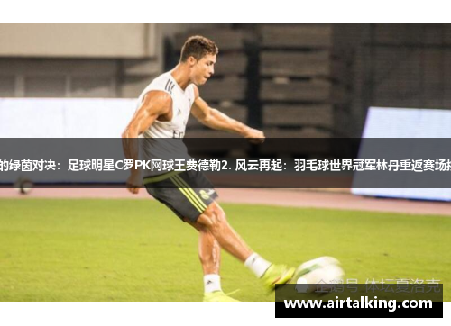 1. 球场上的绿茵对决：足球明星C罗PK网球王费德勒2. 风云再起：羽毛球世界冠军林丹重返赛场挑战新对手