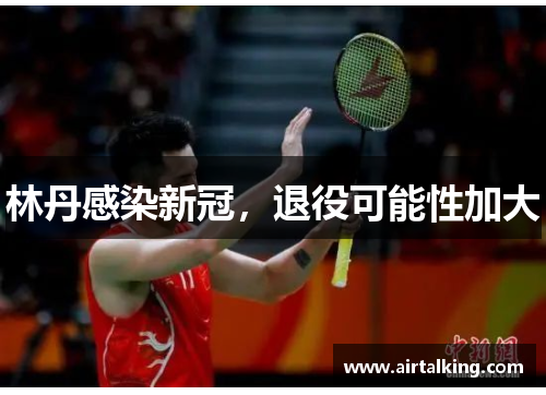 林丹感染新冠，退役可能性加大