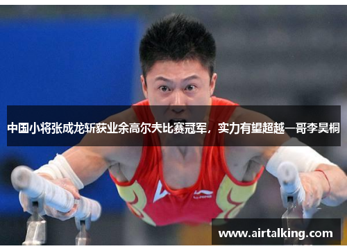 中国小将张成龙斩获业余高尔夫比赛冠军，实力有望超越一哥李昊桐