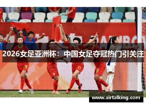 2026女足亚洲杯：中国女足夺冠热门引关注