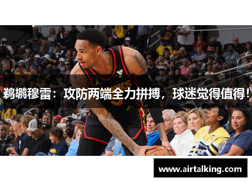 鹈鹕穆雷：攻防两端全力拼搏，球迷觉得值得！